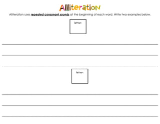 Alliteration uses repeated consonant sounds at the beginning of each word. Write two examples below.
_________________________________________________________________________________________________________
_________________________________________________________________________________________________________
_________________________________________________________________________________________________________
_________________________________________________________________________________________________________
_________________________________________________________________________________________________________
_________________________________________________________________________________________________________
letter:
letter:
 