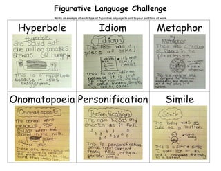 Figurative Language Challenge
Write an example of each type of figurative language to add to your portfolio of work.
Hyperbole Idiom Metaphor
Onomatopoeia Personification Simile
 