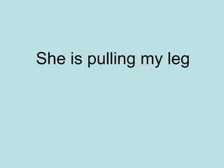 She is pulling my leg
 