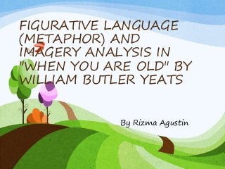 FIGURATIVE LANGUAGE
(METAPHOR) AND
IMAGERY ANALYSIS IN
"WHEN YOU ARE OLD" BY
WILLIAM BUTLER YEATS
By Rizma Agustin
 
