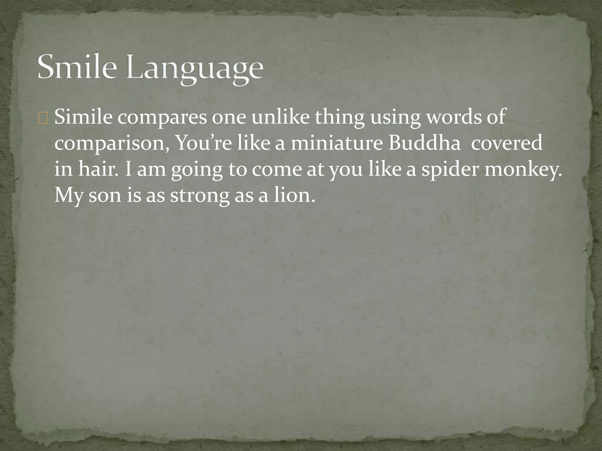 Simile compares one unlike thing using words of 
comparison, You’re like a miniature Buddha covered 
in hair. I am going to come at you like a spider monkey. 
My son is as strong as a lion. 
 