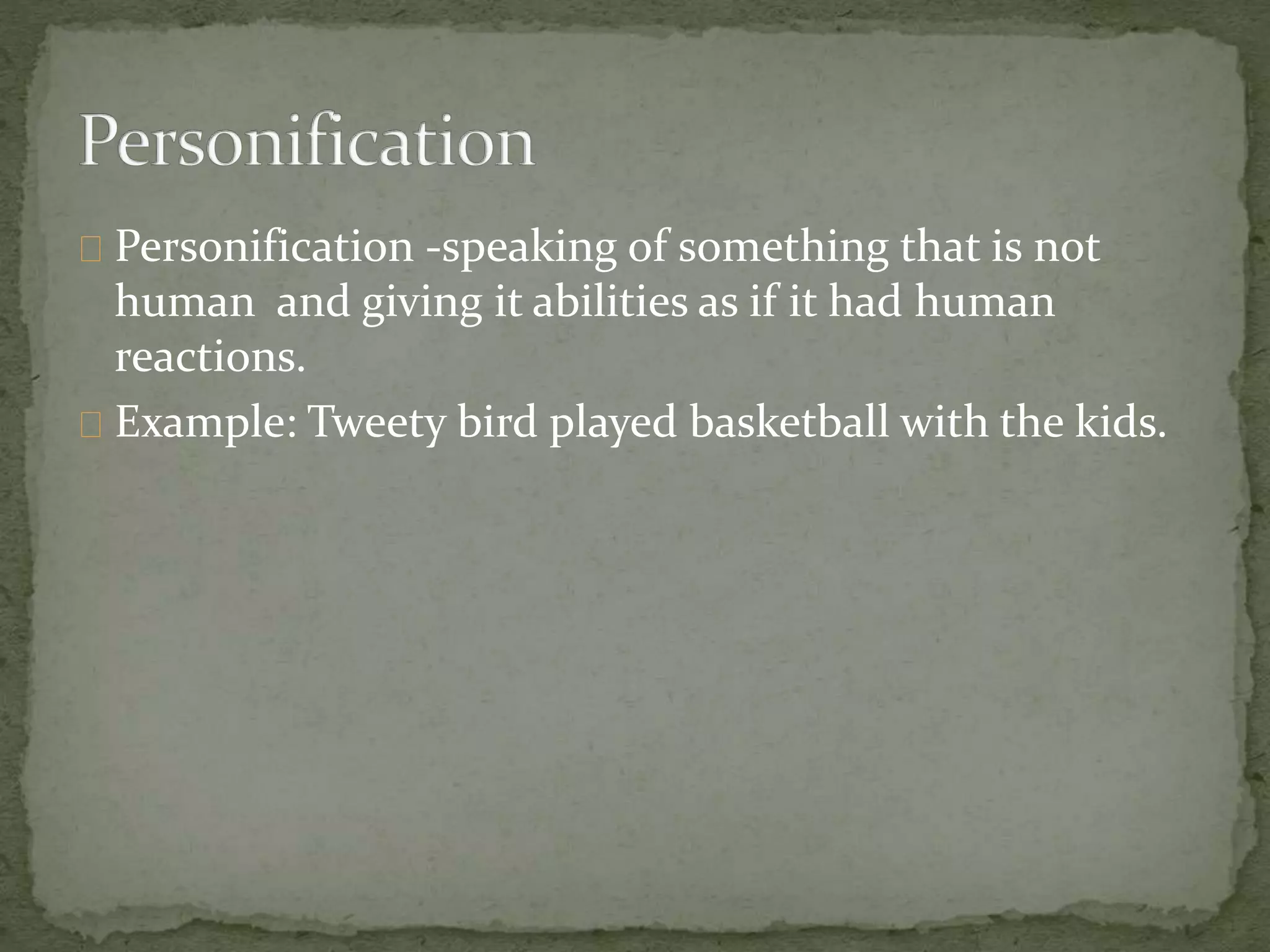 Personification -speaking of something that is not 
human and giving it abilities as if it had human 
reactions. 
Example: Tweety bird played basketball with the kids. 
 
