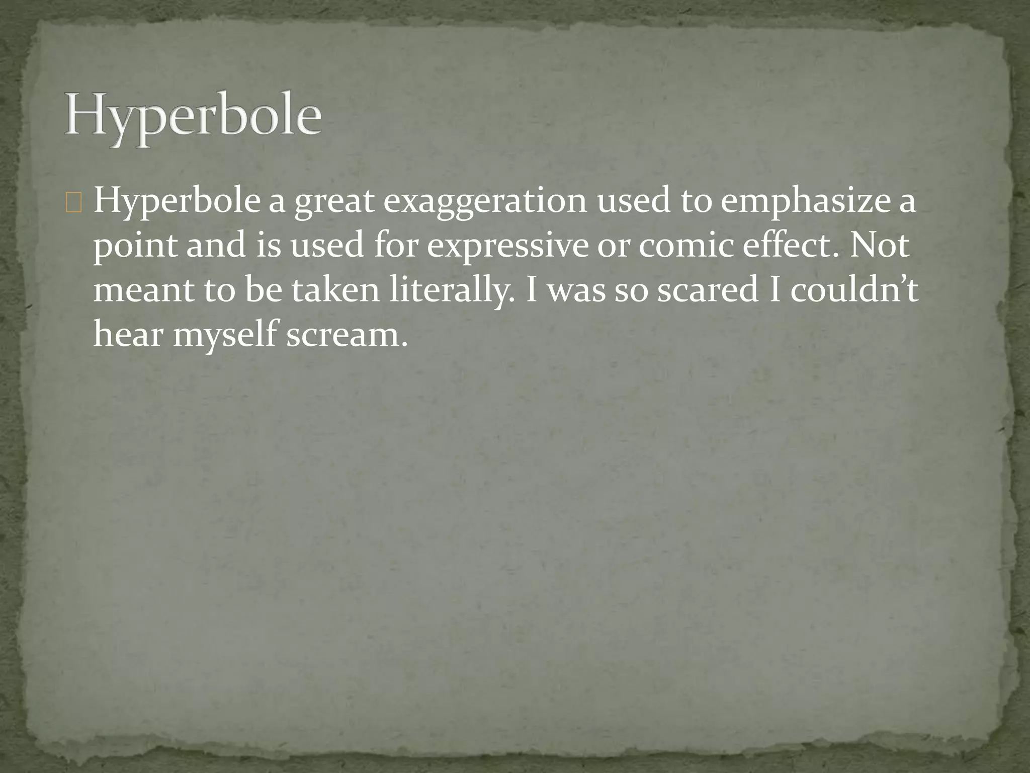 Hyperbole a great exaggeration used to emphasize a 
point and is used for expressive or comic effect. Not 
meant to be taken literally. I was so scared I couldn’t 
hear myself scream. 
 