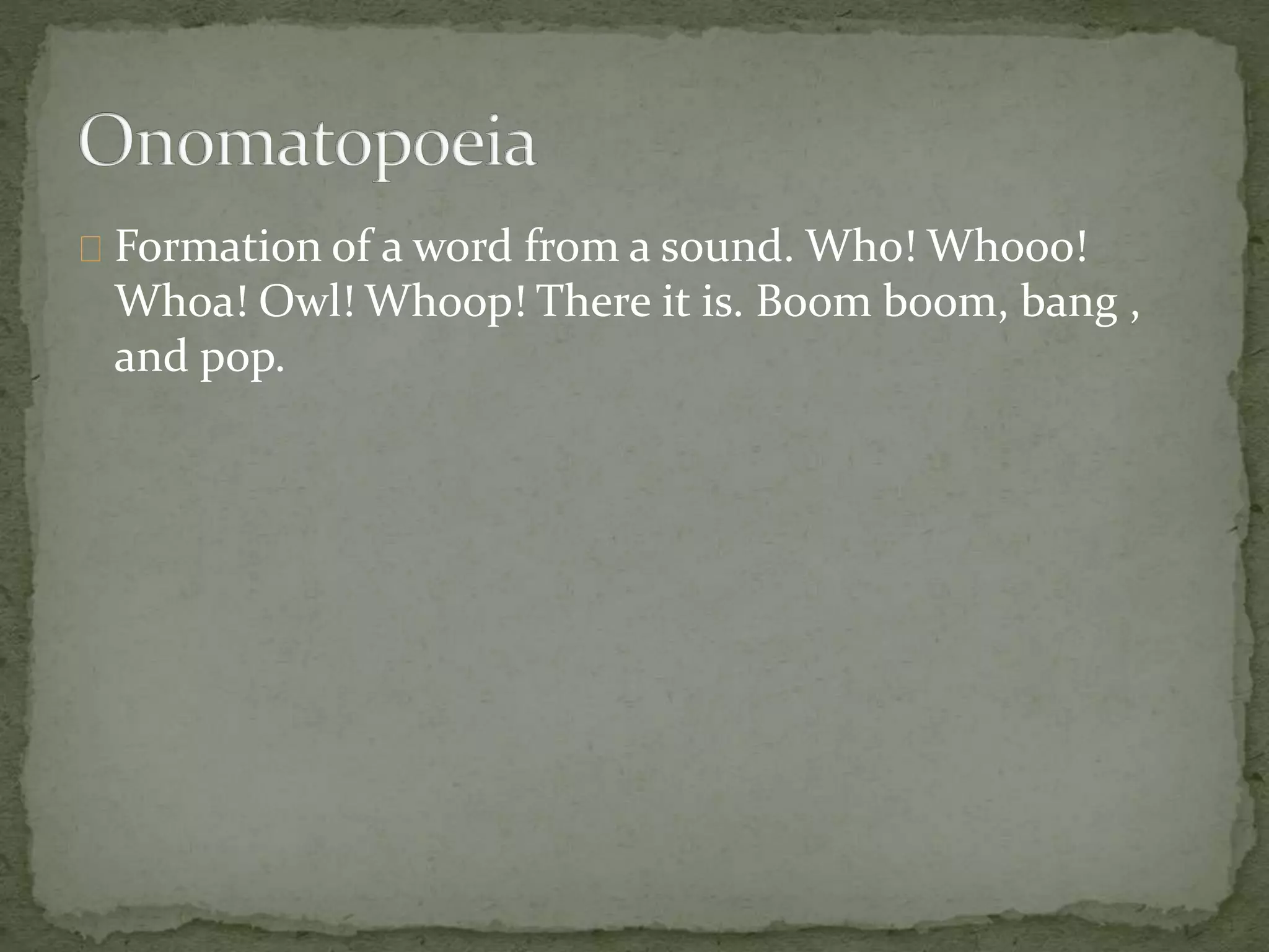 Formation of a word from a sound. Who! Whooo! 
Whoa! Owl! Whoop! There it is. Boom boom, bang , 
and pop. 
 