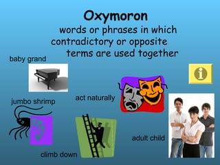 Oxymoron
words or phrases in which
contradictory or opposite
terms are used together
jumbo shrimp act naturally
adult child
climb down
baby grand
 