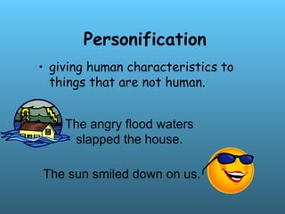 Personification
• giving human characteristics to
things that are not human.
The angry flood waters
slapped the house.
The sun smiled down on us.
 