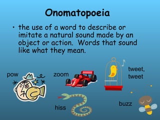 Onomatopoeia
• the use of a word to describe or
imitate a natural sound made by an
object or action. Words that sound
like what they mean.
pow
hiss
tweet,
tweet
zoom
buzz
 