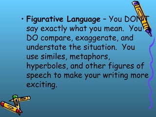 • Figurative Language – You DON’T
say exactly what you mean. You
DO compare, exaggerate, and
understate the situation. You
use similes, metaphors,
hyperboles, and other figures of
speech to make your writing more
exciting.
 