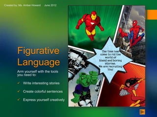 Created by: Ms. Amber Howard   June 2012




          Figurative
          Language
          Arm yourself with the tools
          you need to:

           Write interesting stories

           Create colorful sentences

           Express yourself creatively
 