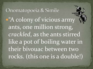 “A colony of vicious army
 ants, one million strong,
 crackled, as the ants stirred
 like a pot of boiling water in
 their bivouac between two
 rocks. (this one is a double!)
 