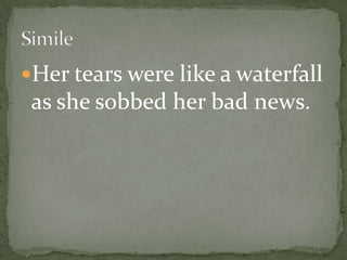 Her tears were like a waterfall
 as she sobbed her bad news.
 