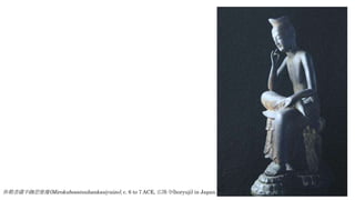 弥勒菩薩半跏思惟像(Mirokubosatsuhankasiyuizo), c. 6 to 7 ACE, 広隆寺(horyuji) in Japan.
 