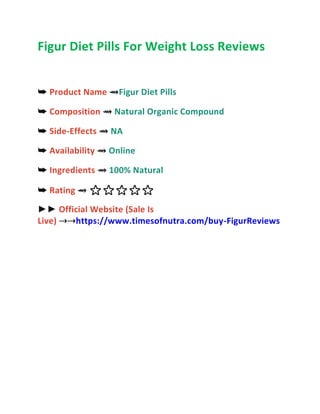 Figur Diet Pills For Weight Loss Reviews
➥ Product Name ⇝Figur Diet Pills
➥ Composition ⇝ Natural Organic Compound
➥ Side-Effects ⇝ NA
➥ Availability ⇝ Online
➥ Ingredients ⇝ 100% Natural
➥ Rating ⇝ ⭐⭐⭐⭐⭐
►► Official Website (Sale Is
Live) ⇢⇢https://www.timesofnutra.com/buy-FigurReviews
 