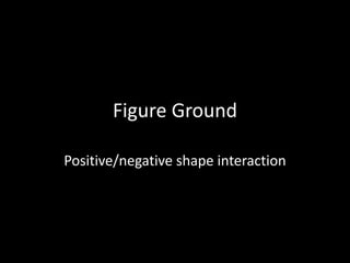 Figure Ground
Positive/negative shape interaction
 