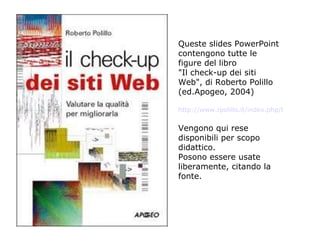Queste slides PowerPoint contengono tutte le figure del libro  &quot;Il check-up dei siti Web&quot;, di Roberto Polillo (ed.Apogeo, 2004) http://www.rpolillo.it/index.php/libri/il-check-up-dei-siti-web/ Vengono qui rese disponibili per scopo didattico.  Posono essere usate liberamente, citando la fonte. 
