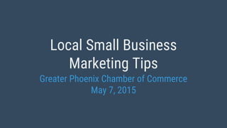 Local Small Business
Marketing Tips
Greater Phoenix Chamber of Commerce
May 7, 2015
 