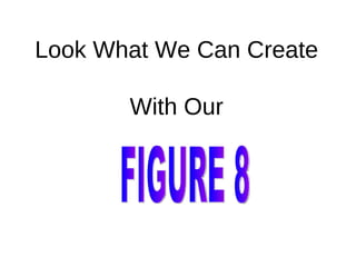 Look What We Can Create With Our FIGURE 8 