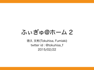 ふぃぎゅ@ホーム 2
徳久 文彬(Tokuhisa, Fumiaki)
twtter id : @tokuhisa_f
2015/02/22
 