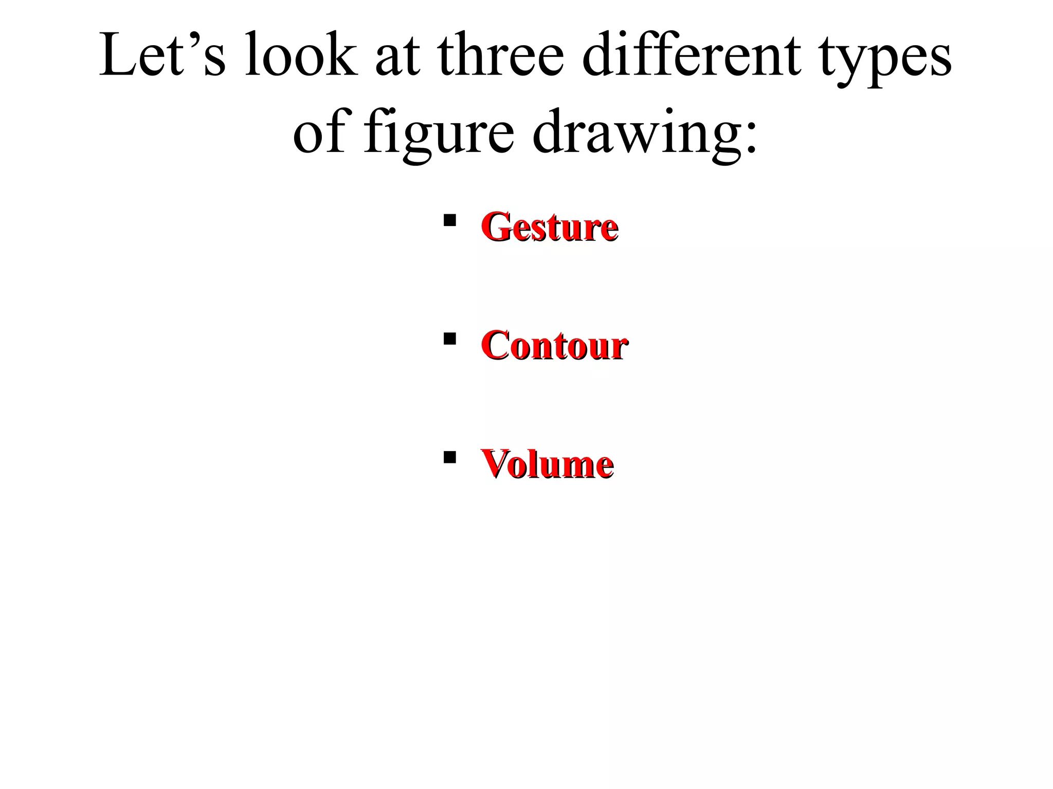 Let’s look at three different types
of figure drawing:
 Gesture
 Contour
 Volume

 