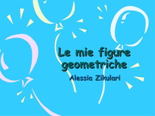 Le mie figure geometriche Alessia Zikulari   