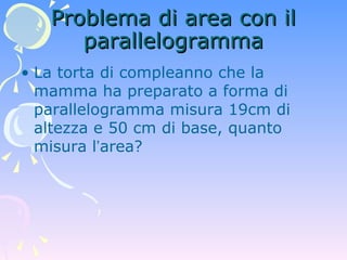 Problema di area con il parallelogramma La torta di compleanno che la mamma ha preparato a forma di parallelogramma misura 19cm di altezza e 50 cm di base, quanto misura l ’ area? 