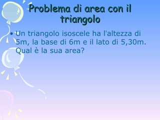 Problema di area con il triangolo Un triangolo isoscele ha l ’ altezza di 5m, la base di 6m e il lato di 5,30m. Qual è la sua area? 