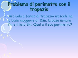 Problema di perimetro con il trapezio Un’aiuola a forma di trapezio isoscele ha la base maggiore di 15m, la base minore 7m e il lato 8m. Qual è il suo perimetro? 