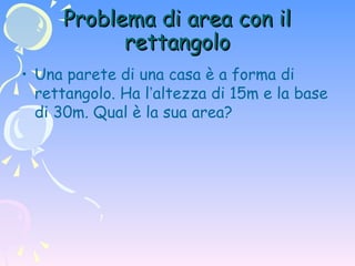 Problema di area con il rettangolo Una parete di una casa è a forma di rettangolo. Ha l ’ altezza di 15m e la base di 30m. Qual è la sua area? 