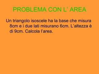 PROBLEMA CON L ’ AREA Un triangolo isoscele ha la base che misura 8cm e i due lati misurano 6cm. L ’altezza è di 9cm. Calcola l’area. 