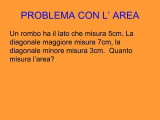 PROBLEMA CON L ’ AREA Un rombo ha il lato che misura 5cm. La diagonale maggiore misura 7cm, la diagonale minore misura 3cm.  Quanto misura l’ area? 
