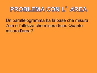 Un parallelogramma ha la base che misura 7cm e l’altezza che misura 5cm. Quanto misura l’ area? 