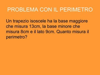 PROBLEMA CON IL PERIMETRO Un trapezio isoscele ha la base maggiore che misura 13cm, la base minore che misura 8cm e il lato 9cm. Quanto misura il perimetro? 