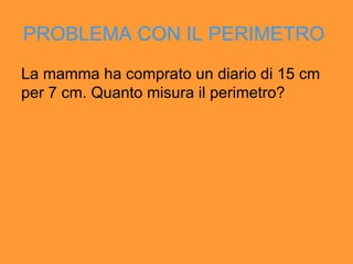 PROBLEMA CON IL PERIMETRO   La mamma ha comprato un diario di 15 cm per 7 cm. Quanto misura il perimetro? 