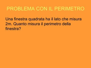 PROBLEMA CON IL PERIMETRO Una finestra quadrata ha il lato che misura 2m. Quanto misura il perimetro della finestra? 