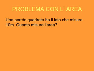 PROBLEMA CON L ’ AREA Una parete quadrata ha il lato che misura 10m. Quanto misura l’area? 