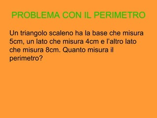 PROBLEMA CON IL PERIMETRO Un triangolo scaleno ha la base che misura 5cm, un lato che misura 4cm e l’ altro lato che misura 8cm. Quanto misura il perimetro? 
