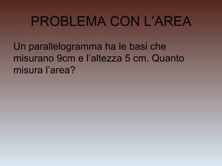 PROBLEMA CON L ’AREA Un parallelogramma ha le basi che misurano 9cm e l’altezza 5 cm. Quanto misura l ’area? 
