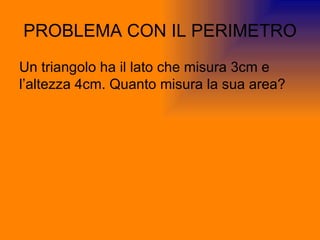 PROBLEMA CON IL PERIMETRO Un triangolo ha il lato che misura 3cm e l’altezza 4cm. Quanto misura la sua area? 