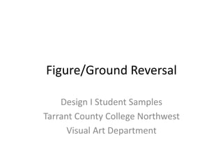 Figure/Ground Reversal
Design I Student Samples
Tarrant County College Northwest
Visual Art Department
 