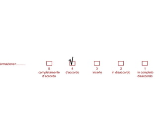 5 completamente d’accordo 4 d’accordo 3  incerto 2 in disaccordo 1  in completo disaccordo <affermazione>……… 