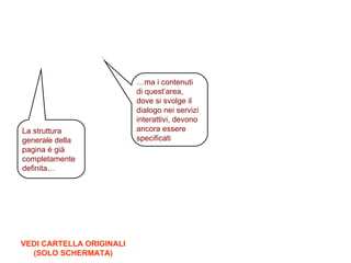 VEDI CARTELLA ORIGINALI (SOLO SCHERMATA) … ma i contenuti  di quest’area,  dove si svolge il dialogo nei servizi interattivi, devono ancora essere specificati La struttura generale della pagina è già completamente definita… 