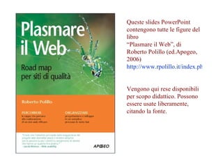 Queste slides PowerPoint contengono tutte le figure del libro  “Plasmare il Web”, di Roberto Polillo (ed.Apogeo, 2006) http://www.rpolillo.it/index.php/libri/plasmare-il-web/   Vengono qui rese disponibili per scopo didattico. Possono essere usate liberamente, citando la fonte. 