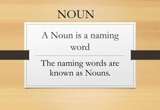 A Noun is a naming
word
The naming words are
known as Nouns.
NOUN
 
