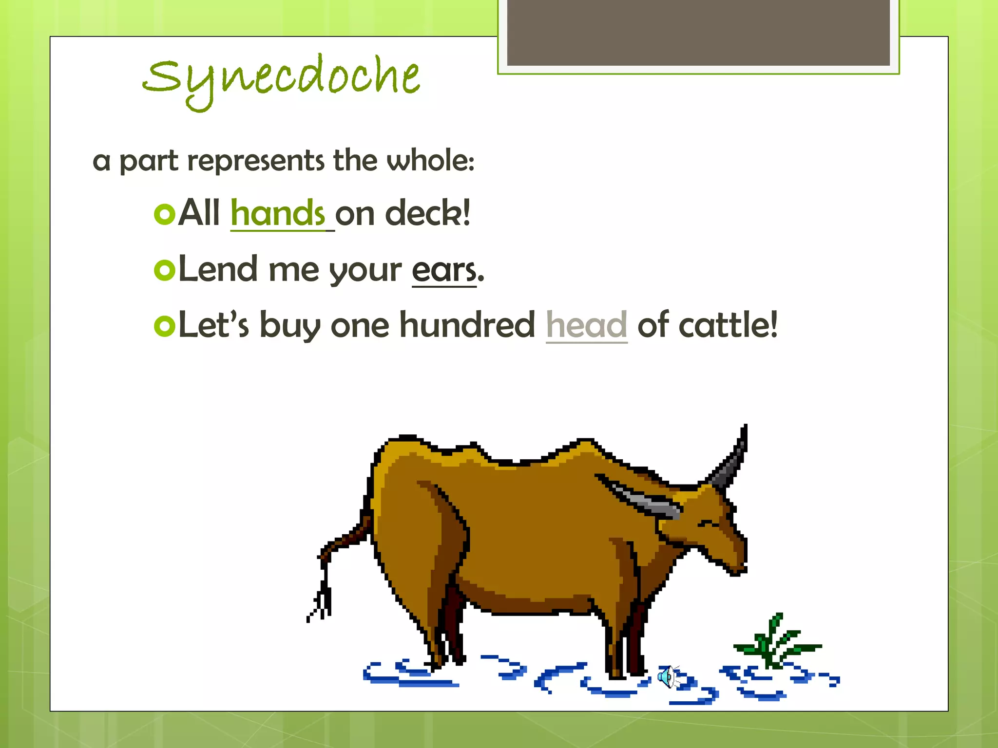 Synecdoche
a part represents the whole:
All hands on deck!
Lend me your ears.
Let’s buy one hundred head of cattle!
 
