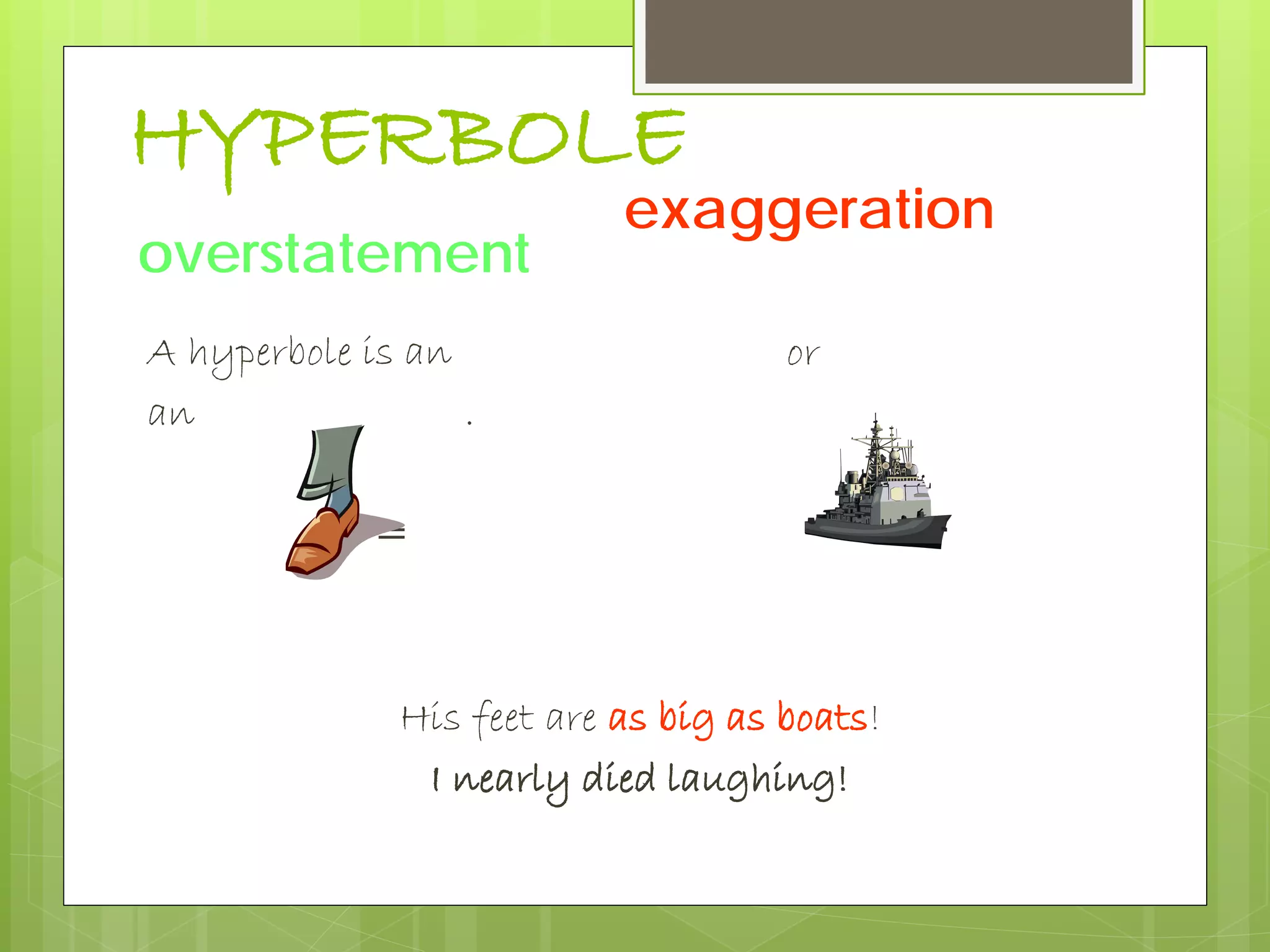 HYPERBOLE
A hyperbole is an or
an .
=
His feet are as big as boats!
I nearly died laughing!
exaggeration
overstatement
 