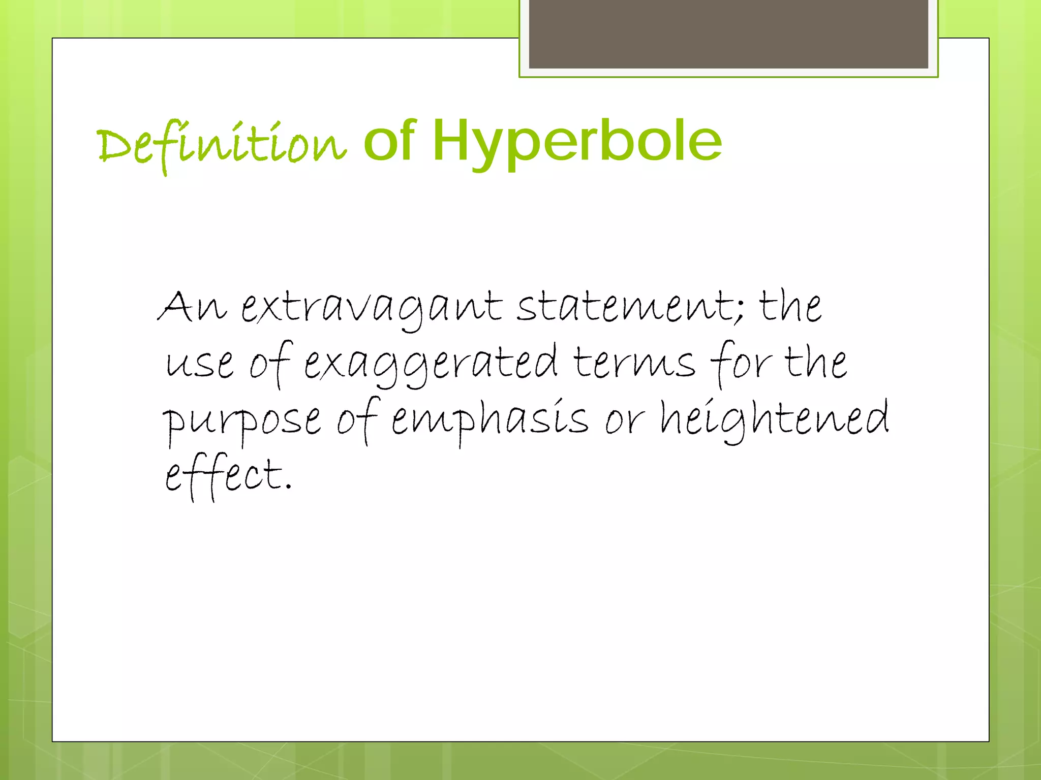 Definition of Hyperbole
An extravagant statement; the
use of exaggerated terms for the
purpose of emphasis or heightened
effect.
 
