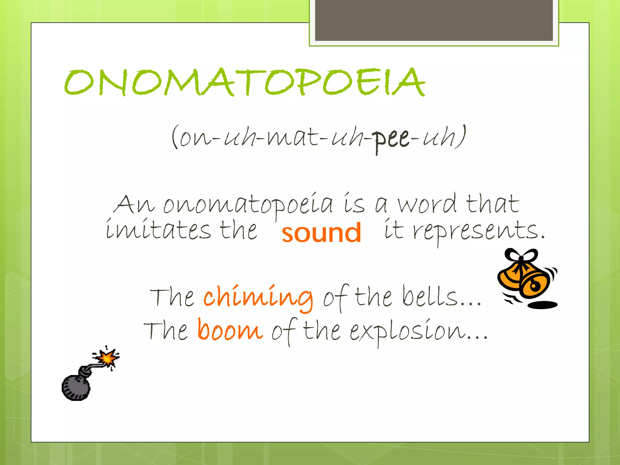 ONOMATOPOEIA
(on-uh-mat-uh-pee-uh)
An onomatopoeia is a word that
imitates the it represents.
The chiming of the bells…
The boom of the explosion…
sound
 