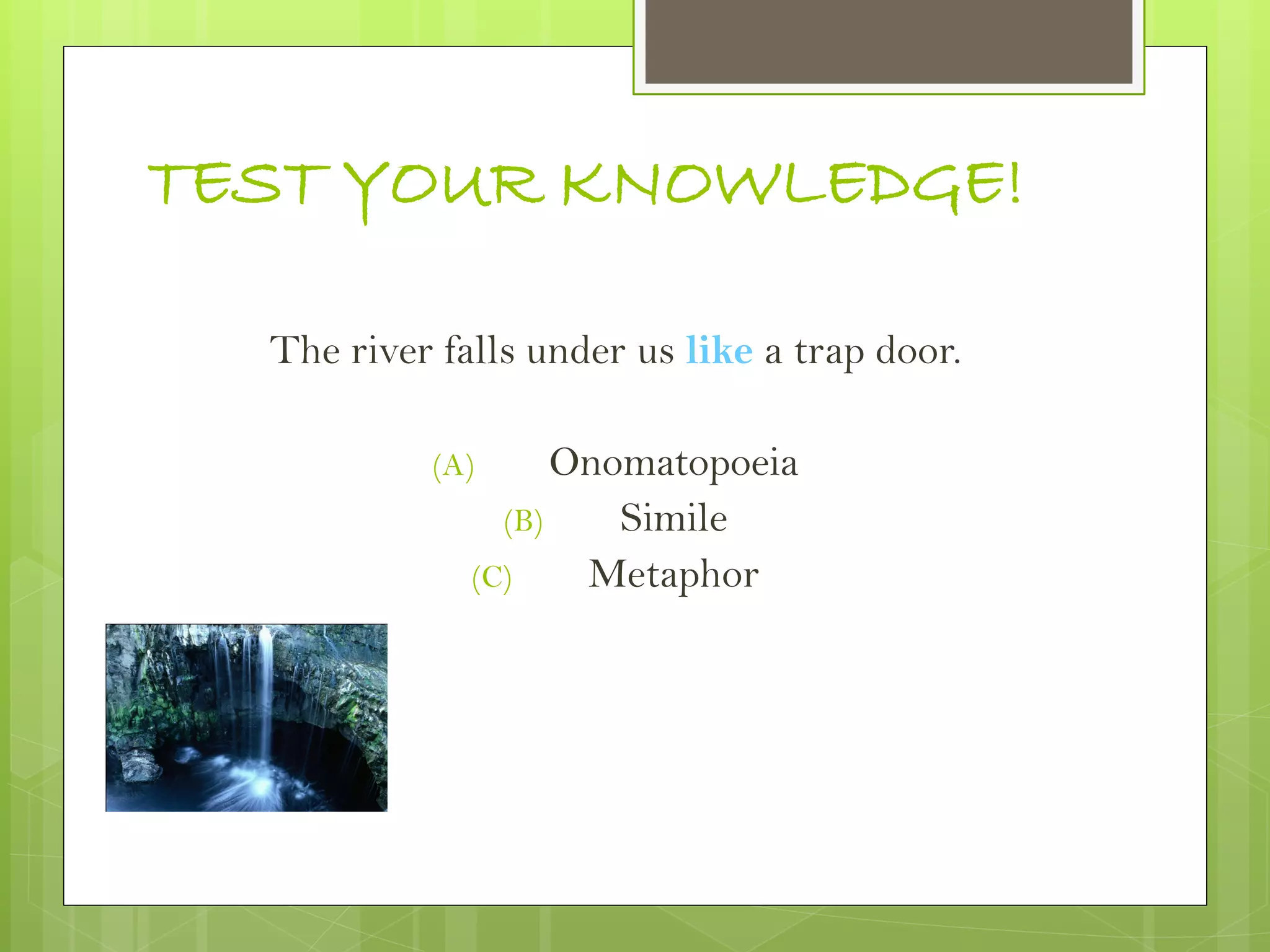 TEST YOUR KNOWLEDGE!
The river falls under us like a trap door.
(A) Onomatopoeia
(B) Simile
(C) Metaphor
 