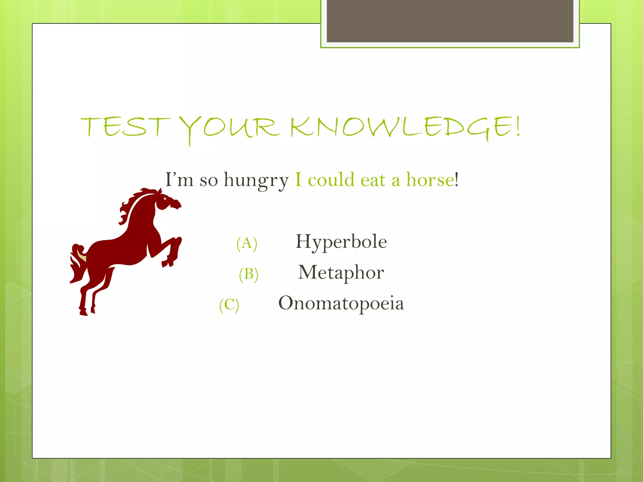 TEST YOUR KNOWLEDGE!
I’m so hungry I could eat a horse!
(A) Hyperbole
(B) Metaphor
(C) Onomatopoeia
 