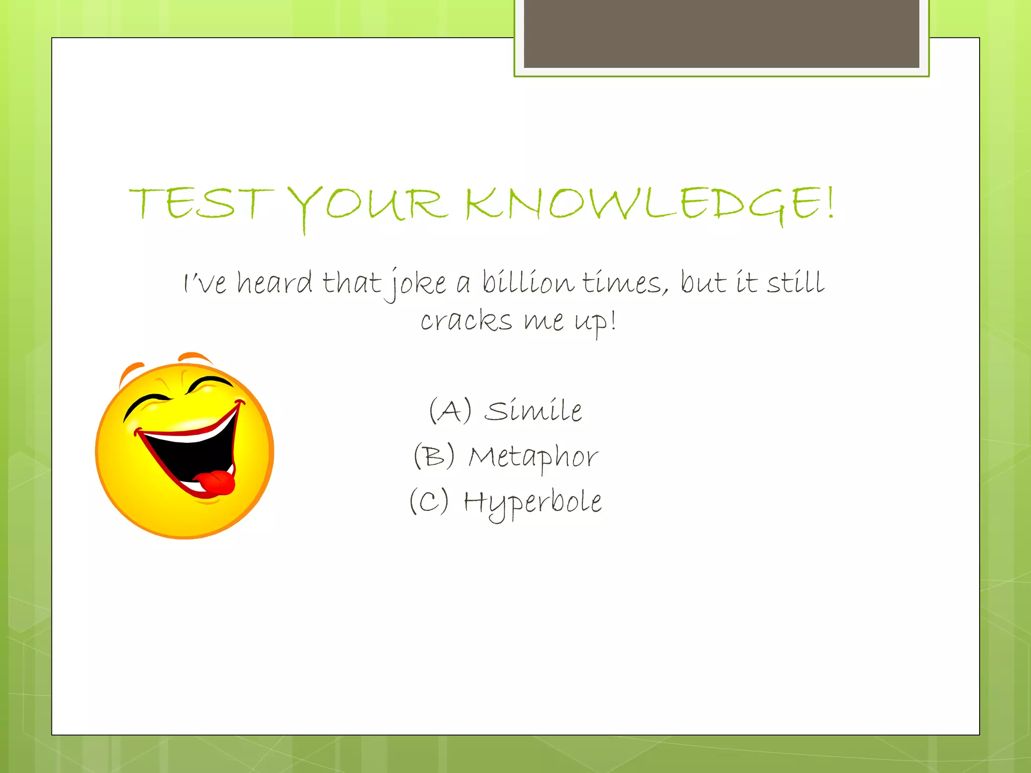 TEST YOUR KNOWLEDGE!
I’ve heard that joke a billion times, but it still
cracks me up!
(A) Simile
(B) Metaphor
(C) Hyperbole
 